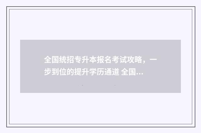 全国统招专升本报名考试攻略，一步到位的提升学历通道 全国统招专升本第一学历