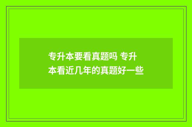 专升本要看真题吗 专升本看近几年的真题好一些