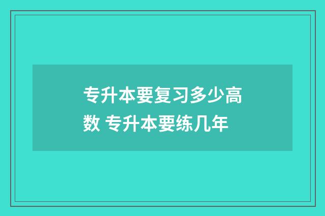 专升本要复习多少高数 专升本要练几年