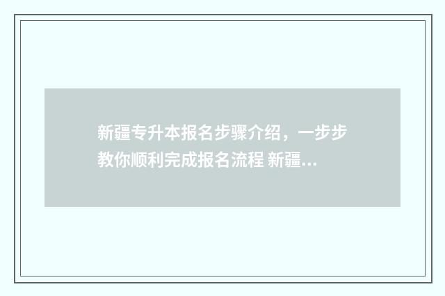 新疆专升本报名步骤介绍，一步步教你顺利完成报名流程 新疆专升本报名入口官网2024报名时间
