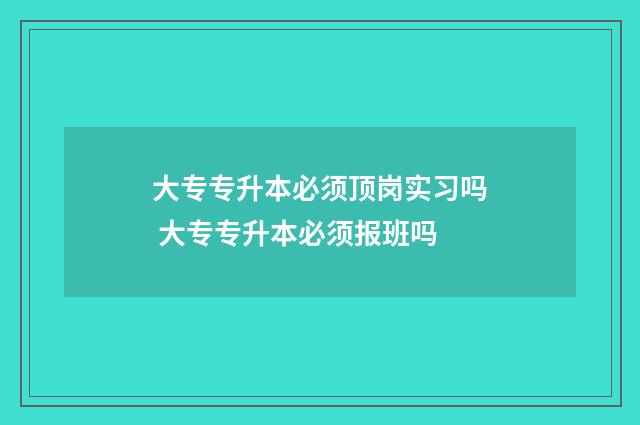 大专专升本必须顶岗实习吗 大专专升本必须报班吗