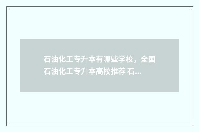 石油化工专升本有哪些学校，全国石油化工专升本高校推荐 石油化工专升本考什么