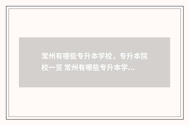 常州有哪些专升本学校，专升本院校一览 常州有哪些专升本学校