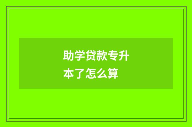 助学贷款专升本了怎么算