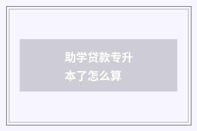 助学贷款专升本了怎么算