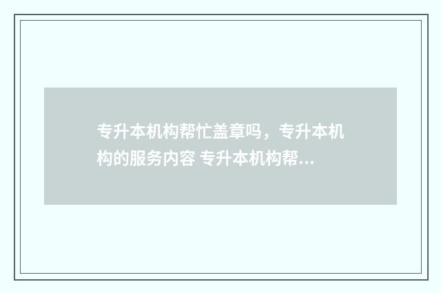 专升本机构帮忙盖章吗，专升本机构的服务内容 专升本机构帮忙报名