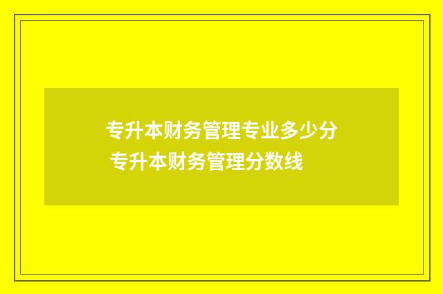专升本财务管理专业多少分 专升本财务管理分数线