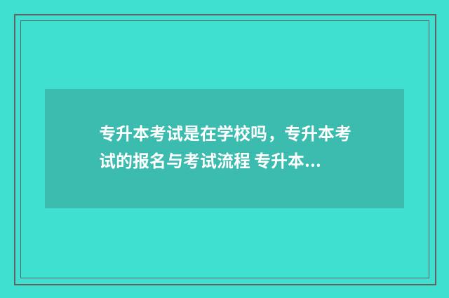 专升本考试是在学校吗，专升本考试的报名与考试流程 专升本考试是在户籍地还是在学校所在地