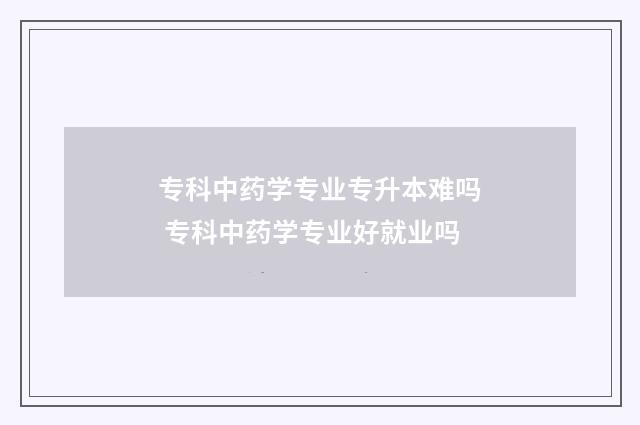 专科中药学专业专升本难吗 专科中药学专业好就业吗