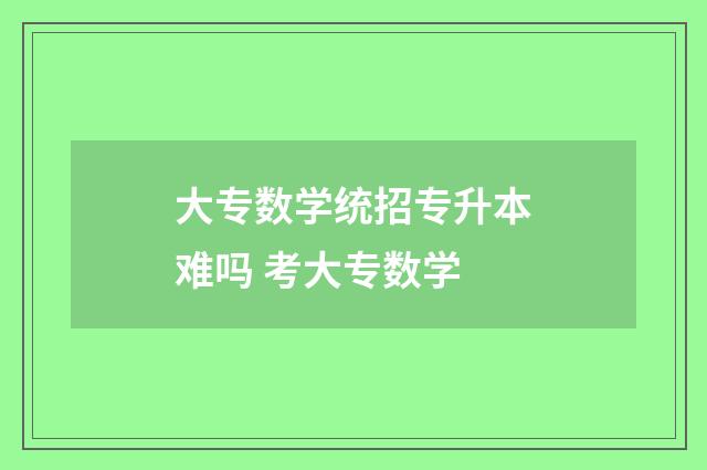 大专数学统招专升本难吗 考大专数学