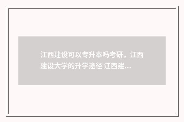 江西建设可以专升本吗考研，江西建设大学的升学途径 江西建设专业