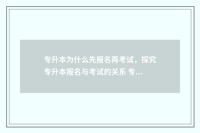 专升本为什么先报名再考试，探究专升本报名与考试的关系 专升本为什么先报专业再报学校