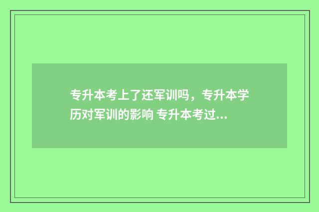 专升本考上了还军训吗，专升本学历对军训的影响 专升本考过了还要上学吗