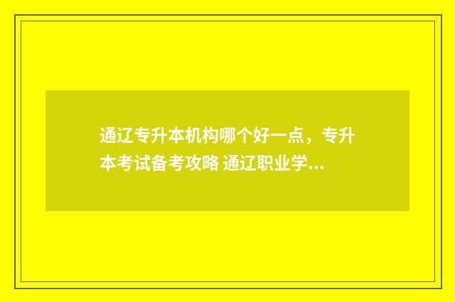 通辽专升本机构哪个好一点，专升本考试备考攻略 通辽职业学校专升本