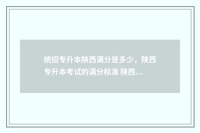 统招专升本陕西满分是多少，陕西专升本考试的满分标准 陕西统招专升本官网2020年