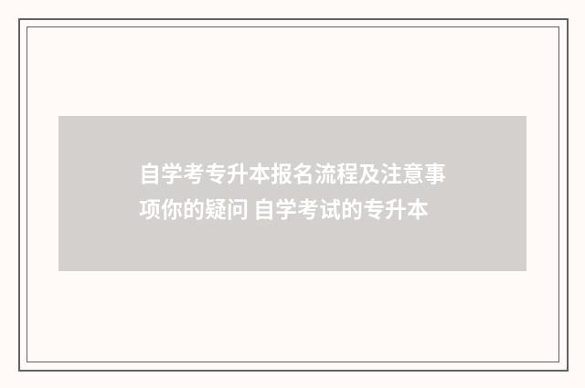自学考专升本报名流程及注意事项你的疑问 自学考试的专升本
