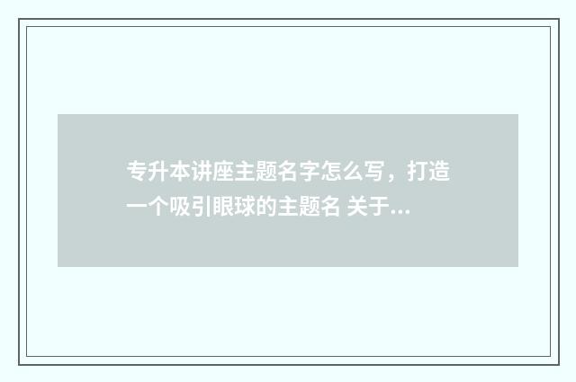 专升本讲座主题名字怎么写，打造一个吸引眼球的主题名 关于专升本讲座