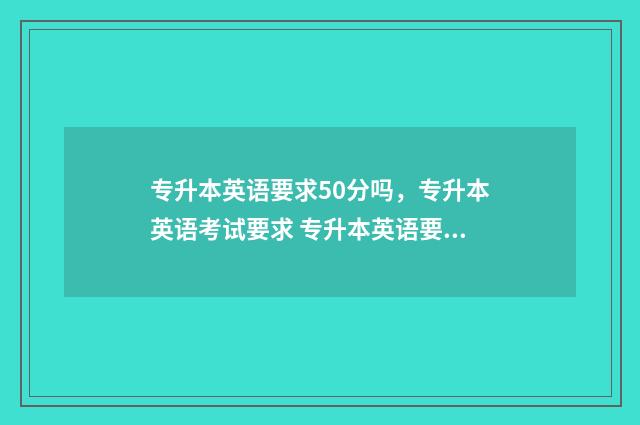 专升本英语要求50分吗，专升本英语考试要求 专升本英语要求过四级吗