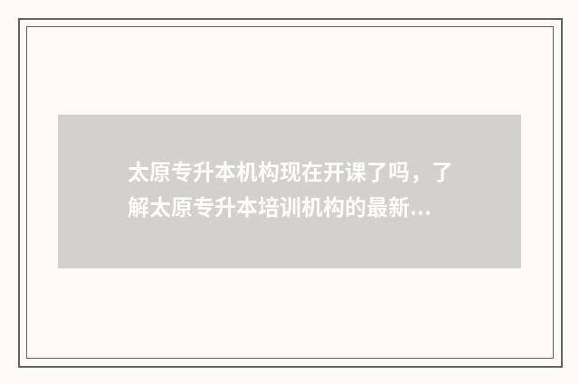 太原专升本机构现在开课了吗，了解太原专升本培训机构的最新情况 太原专升本机构有哪些