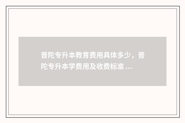 普陀专升本教育费用具体多少，普陀专升本学费用及收费标准 普陀专升本教育机构排名