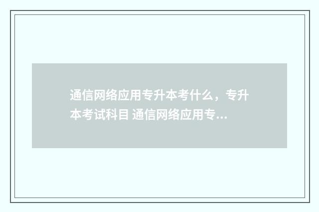 通信网络应用专升本考什么，专升本考试科目 通信网络应用专业就业方向