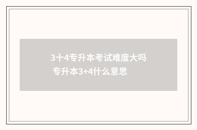 3十4专升本考试难度大吗 专升本3+4什么意思