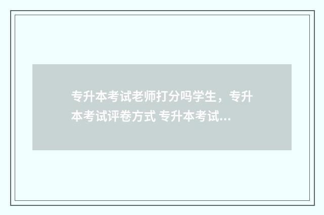 专升本考试老师打分吗学生，专升本考试评卷方式 专升本考试老师卷子收上去以后会审核一遍吗