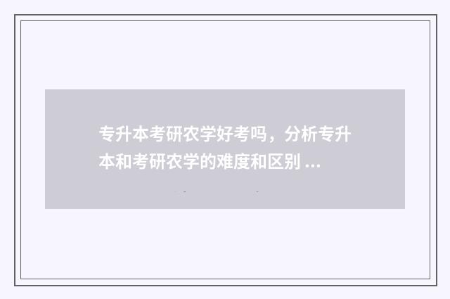 专升本考研农学好考吗，分析专升本和考研农学的难度和区别 专升本农学类考试试题及答案
