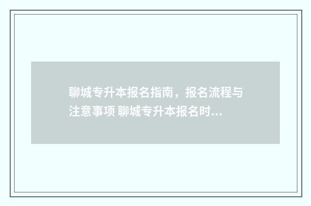 聊城专升本报名指南，报名流程与注意事项 聊城专升本报名时间