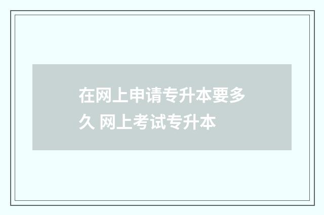 在网上申请专升本要多久 网上考试专升本