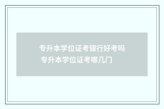 专升本学位证考银行好考吗 专升本学位证考哪几门