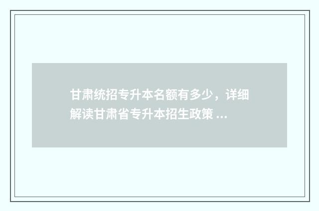 甘肃统招专升本名额有多少，详细解读甘肃省专升本招生政策 甘肃统招专升本录取率