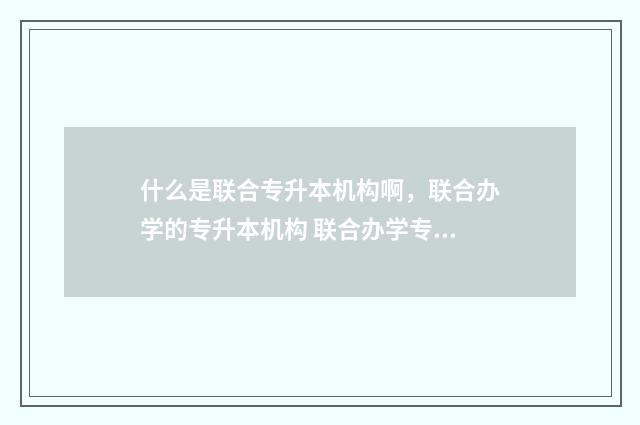 什么是联合专升本机构啊，联合办学的专升本机构 联合办学专升本