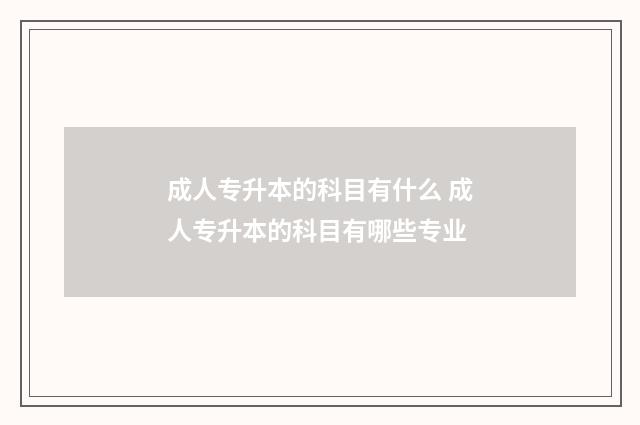 成人专升本的科目有什么 成人专升本的科目有哪些专业
