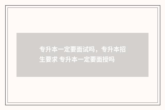 专升本一定要面试吗，专升本招生要求 专升本一定要面授吗
