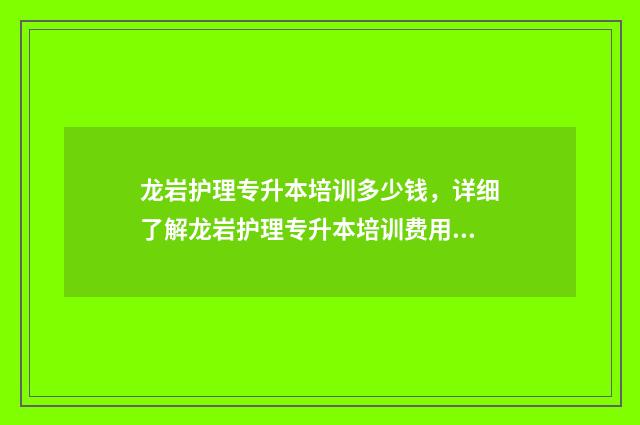 龙岩护理专升本培训多少钱，详细了解龙岩护理专升本培训费用 龙岩护理专升本考试时间