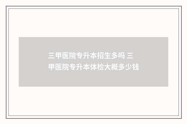 三甲医院专升本招生多吗 三甲医院专升本体检大概多少钱