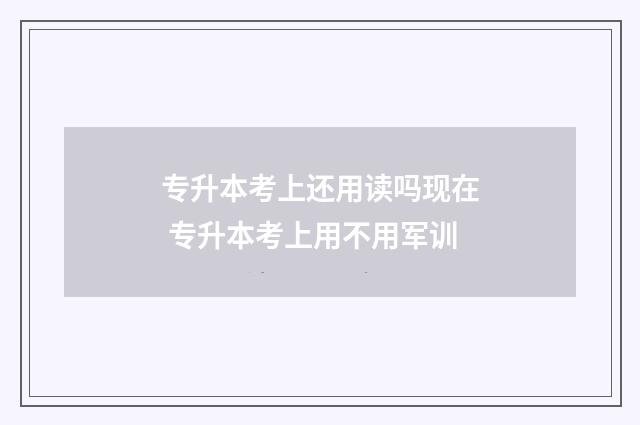 专升本考上还用读吗现在 专升本考上用不用军训