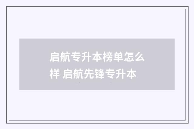 启航专升本榜单怎么样 启航先锋专升本