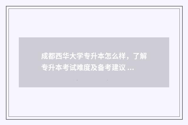 成都西华大学专升本怎么样，了解专升本考试难度及备考建议 成都西华大学专升本招生信息网