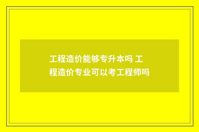 工程造价能够专升本吗 工程造价专业可以考工程师吗