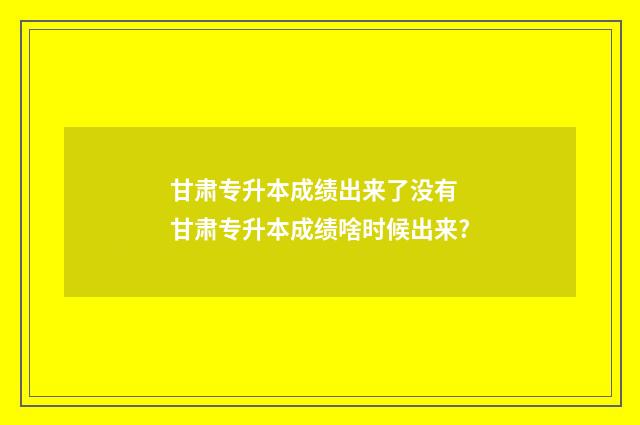 甘肃专升本成绩出来了没有 甘肃专升本成绩啥时候出来?