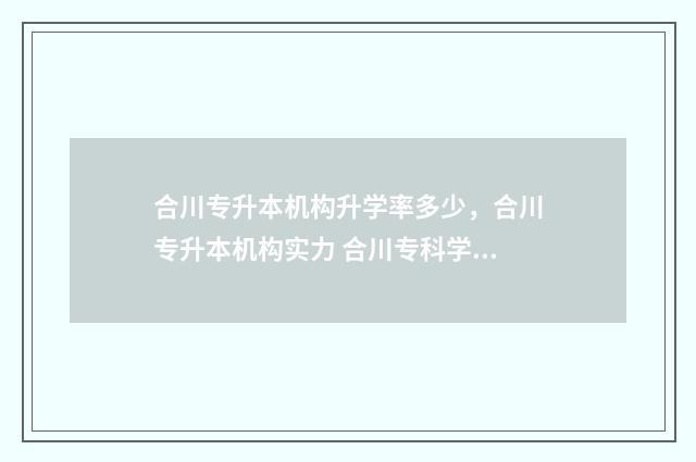 合川专升本机构升学率多少，合川专升本机构实力 合川专科学校有哪些