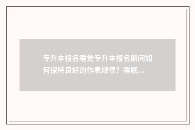 专升本报名睡觉专升本报名期间如何保持良好的作息规律？睡眠质量提升指南 专升本凌晨