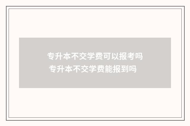 专升本不交学费可以报考吗 专升本不交学费能报到吗