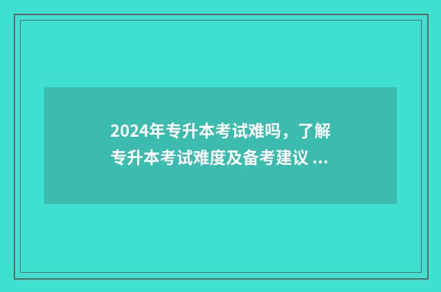2024年专升本考试难吗，了解专升本考试难度及备考建议 2024年专升本考纲