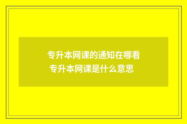 专升本网课的通知在哪看 专升本网课是什么意思