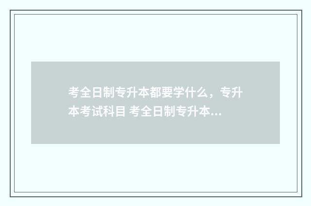 考全日制专升本都要学什么，专升本考试科目 考全日制专升本有用吗
