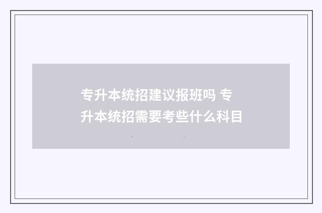 专升本统招建议报班吗 专升本统招需要考些什么科目