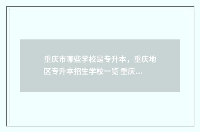 重庆市哪些学校是专升本，重庆地区专升本招生学校一览 重庆市哪些学校属于连招高中